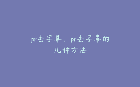 pr去字幕，pr去字幕的几种方法