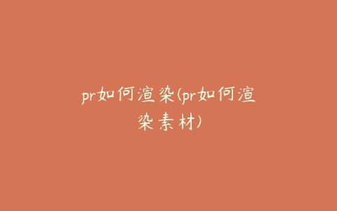 pr如何渲染(pr如何渲染素材)