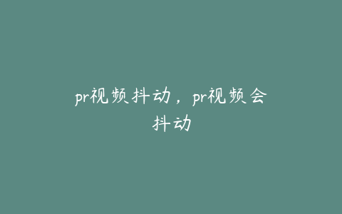 pr视频抖动，pr视频会抖动