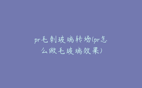 pr毛刺玻璃转场(pr怎么做毛玻璃效果)