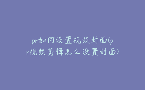 pr如何设置视频封面(pr视频剪辑怎么设置封面)