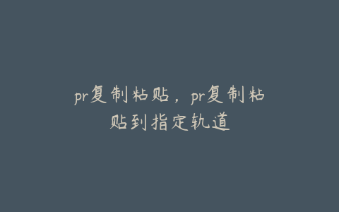 pr复制粘贴，pr复制粘贴到指定轨道