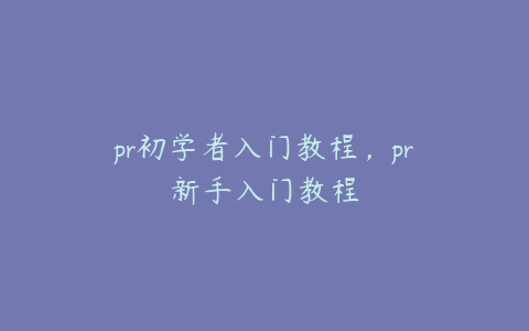 pr初学者入门教程，pr新手入门教程