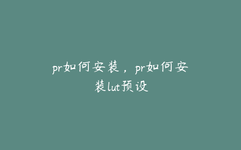 pr如何安装，pr如何安装lut预设