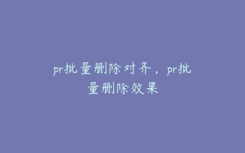 pr批量删除对齐，pr批量删除效果