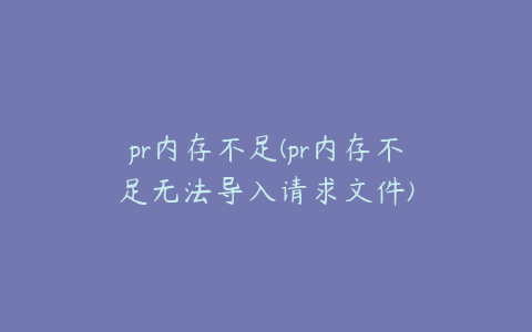 pr内存不足(pr内存不足无法导入请求文件)