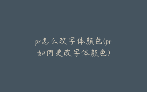 pr怎么改字体颜色(pr如何更改字体颜色)