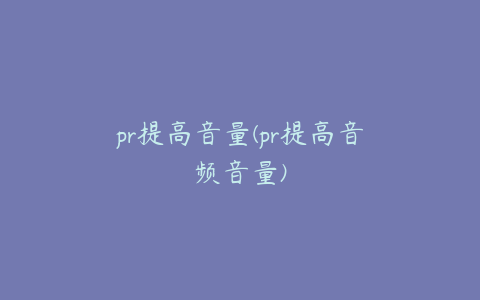 pr提高音量(pr提高音频音量)