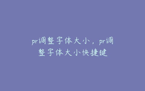 pr调整字体大小，pr调整字体大小快捷键