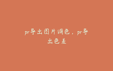 pr导出图片调色，pr导出色差