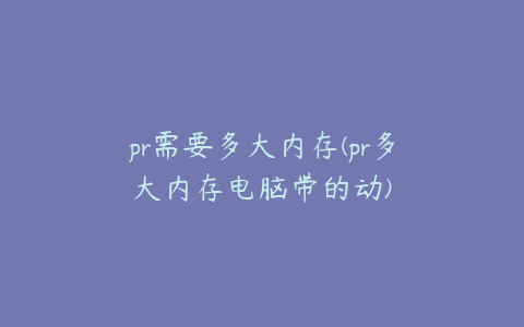 pr需要多大内存(pr多大内存电脑带的动)