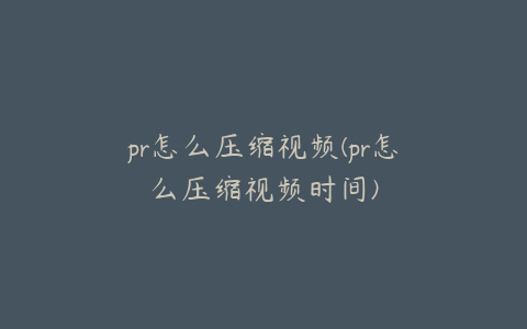 pr怎么压缩视频(pr怎么压缩视频时间)