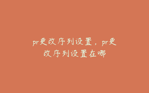 pr更改序列设置，pr更改序列设置在哪