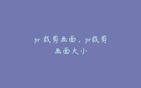 pr 裁剪画面，pr裁剪画面大小