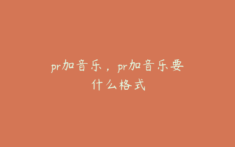 pr加音乐，pr加音乐要什么格式