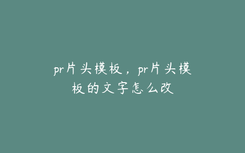 pr片头模板，pr片头模板的文字怎么改