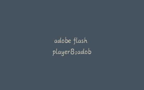 adobe flash player8;adobe flash player8下载