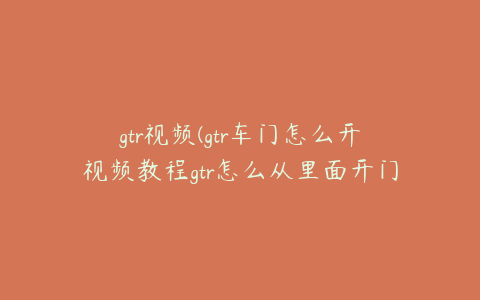 gtr视频(gtr车门怎么开视频教程gtr怎么从里面开门).txt