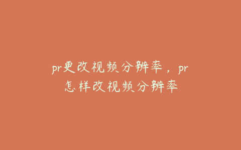 pr更改视频分辨率，pr怎样改视频分辨率