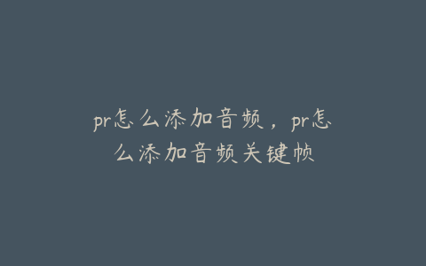 pr怎么添加音频，pr怎么添加音频关键帧