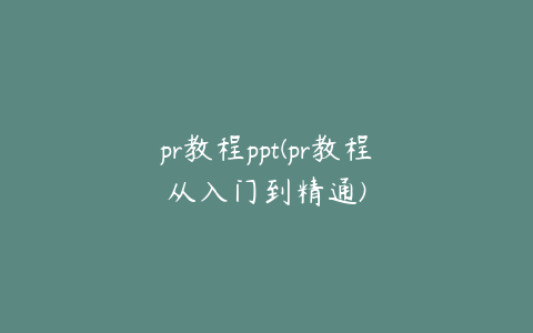 pr教程ppt(pr教程从入门到精通)