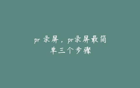 pr 录屏，pr录屏最简单三个步骤