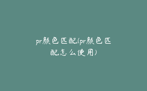 pr颜色匹配(pr颜色匹配怎么使用)