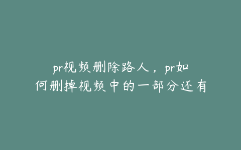 pr视频删除路人，pr如何删掉视频中的一部分还有画面