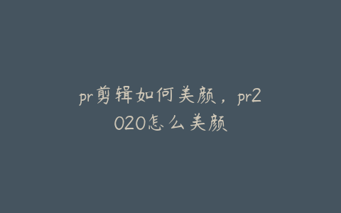 pr剪辑如何美颜，pr2020怎么美颜