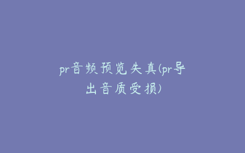 pr音频预览失真(pr导出音质受损)