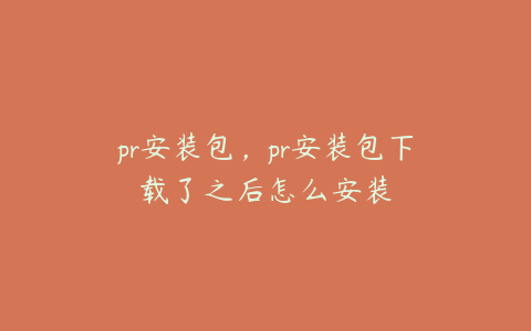 pr安装包，pr安装包下载了之后怎么安装