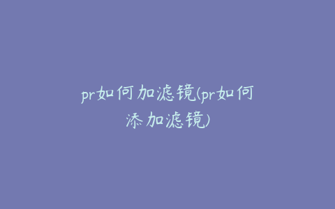 pr如何加滤镜(pr如何添加滤镜)