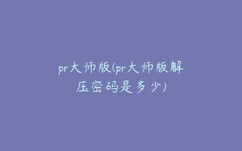 pr大师版(pr大师版解压密码是多少)