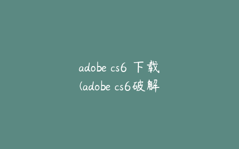 adobe cs6 下载(adobe cs6破解版安装教程)