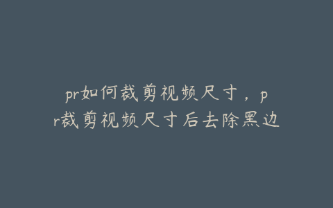 pr如何裁剪视频尺寸，pr裁剪视频尺寸后去除黑边