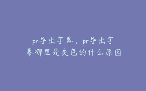 pr导出字幕，pr导出字幕哪里是灰色的什么原因