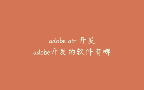 adobe air 开发adobe开发的软件有哪些