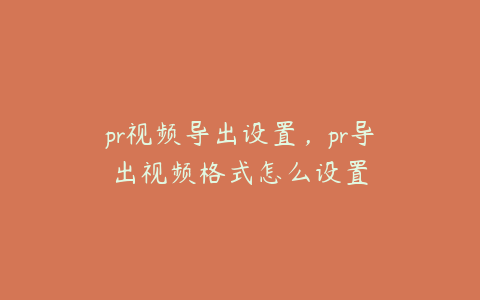 pr视频导出设置，pr导出视频格式怎么设置