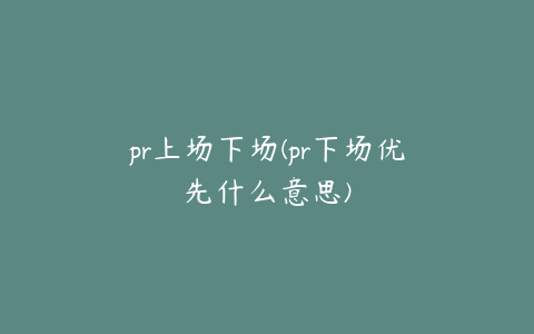 pr上场下场(pr下场优先什么意思)