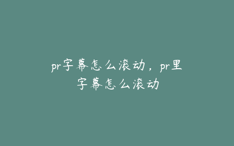 pr字幕怎么滚动，pr里字幕怎么滚动