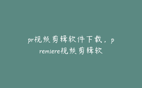 pr视频剪辑软件下载，premiere视频剪辑软件下载