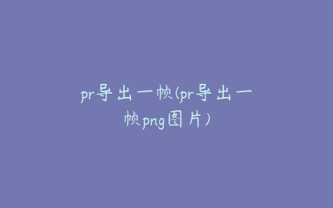 pr导出一帧(pr导出一帧png图片)