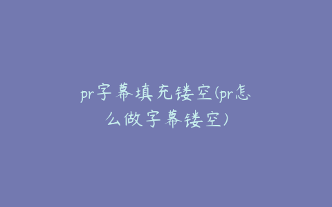 pr字幕填充镂空(pr怎么做字幕镂空)