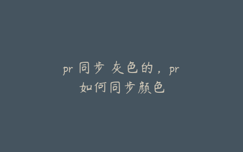 pr 同步 灰色的，pr如何同步颜色