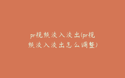 pr视频淡入淡出(pr视频淡入淡出怎么调整)