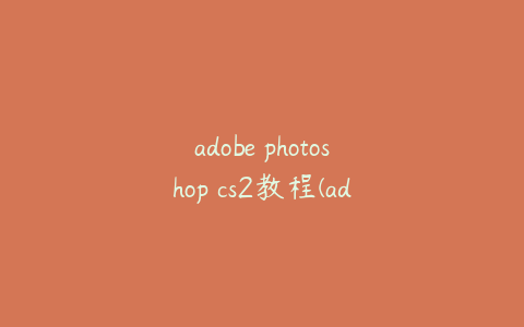 adobe photoshop cs2教程(adobe photoshop cs怎么用)