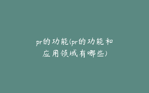 pr的功能(pr的功能和应用领域有哪些)