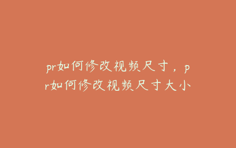 pr如何修改视频尺寸，pr如何修改视频尺寸大小