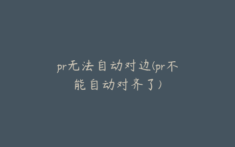 pr无法自动对边(pr不能自动对齐了)