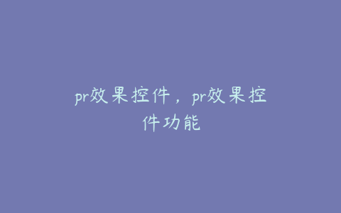 pr效果控件，pr效果控件功能